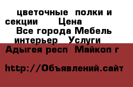 цветочные  полки и секции200 › Цена ­ 200-1000 - Все города Мебель, интерьер » Услуги   . Адыгея респ.,Майкоп г.